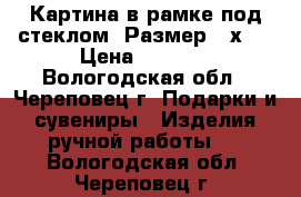   Картина в рамке под стеклом. Размер 25х35 › Цена ­ 1 200 - Вологодская обл., Череповец г. Подарки и сувениры » Изделия ручной работы   . Вологодская обл.,Череповец г.